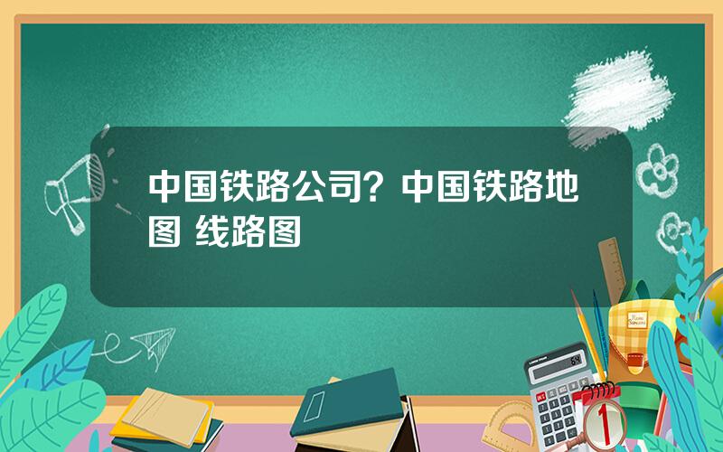 中国铁路公司？中国铁路地图 线路图